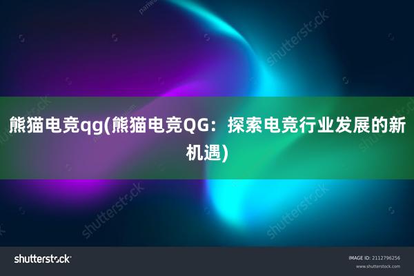 熊猫电竞qg(熊猫电竞QG：探索电竞行业发展的新机遇)