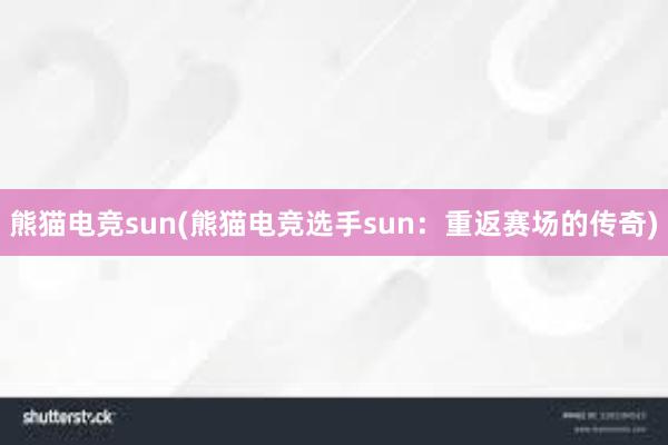 熊猫电竞sun(熊猫电竞选手sun：重返赛场的传奇)