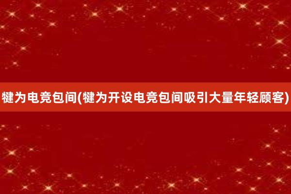 犍为电竞包间(犍为开设电竞包间吸引大量年轻顾客)