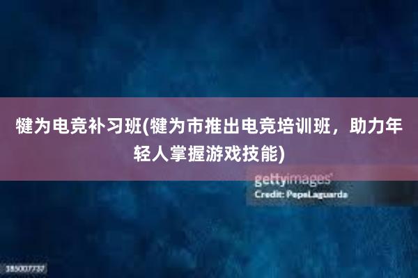 犍为电竞补习班(犍为市推出电竞培训班，助力年轻人掌握游戏技能)