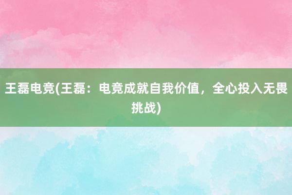 王磊电竞(王磊：电竞成就自我价值，全心投入无畏挑战)