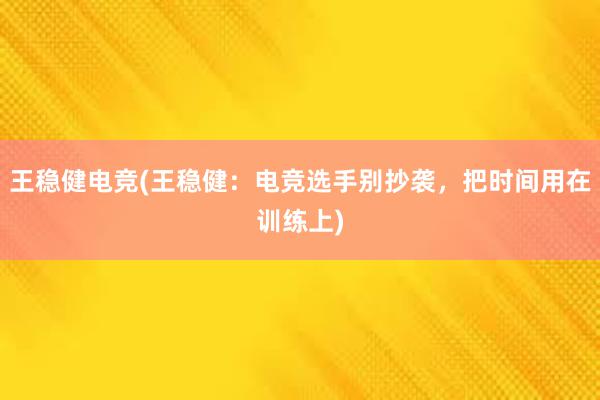 王稳健电竞(王稳健：电竞选手别抄袭，把时间用在训练上)