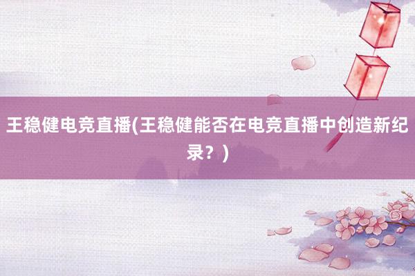 王稳健电竞直播(王稳健能否在电竞直播中创造新纪录？)