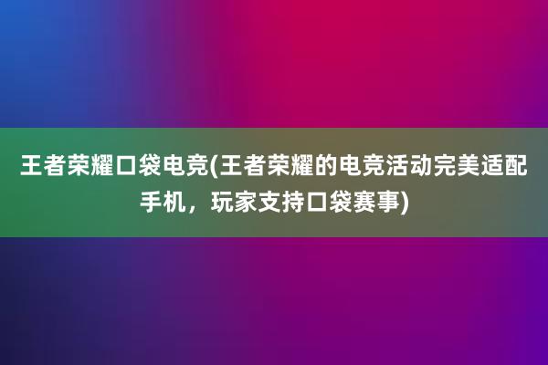 王者荣耀口袋电竞(王者荣耀的电竞活动完美适配手机，玩家支持口袋赛事)