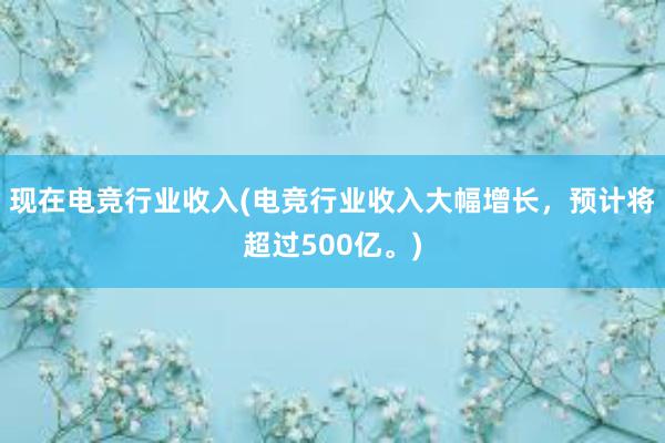 现在电竞行业收入(电竞行业收入大幅增长，预计将超过500亿。)