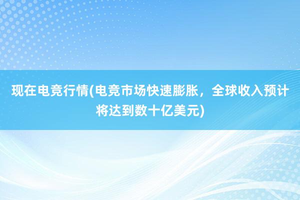 现在电竞行情(电竞市场快速膨胀，全球收入预计将达到数十亿美元)