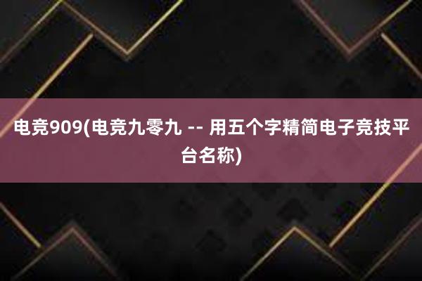 电竞909(电竞九零九 -- 用五个字精简电子竞技平台名称)