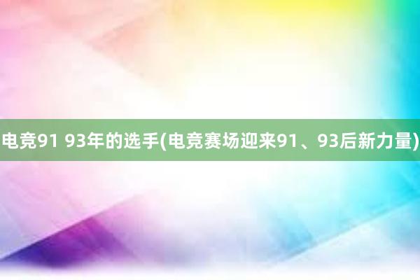 电竞91 93年的选手(电竞赛场迎来91、93后新力量)