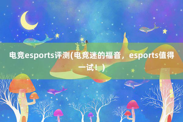 电竞esports评测(电竞迷的福音，esports值得一试！)