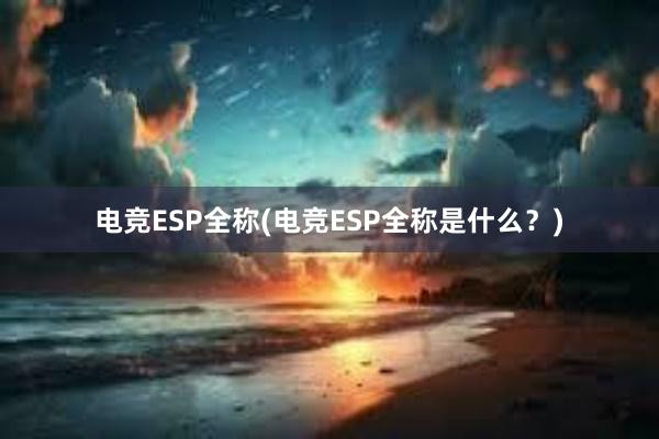 电竞ESP全称(电竞ESP全称是什么？)