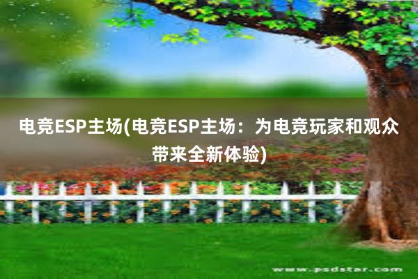 电竞ESP主场(电竞ESP主场：为电竞玩家和观众带来全新体验)