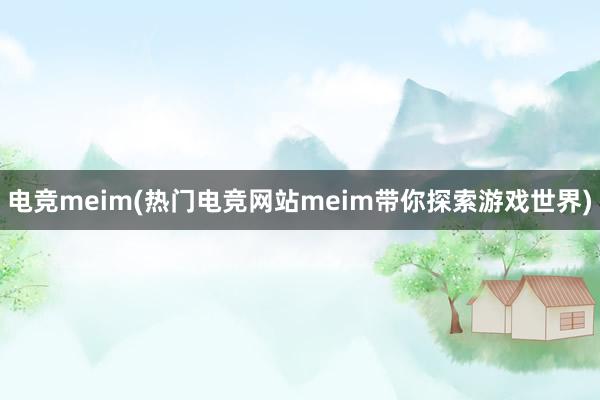 电竞meim(热门电竞网站meim带你探索游戏世界)