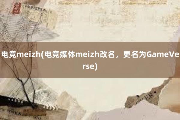 电竞meizh(电竞媒体meizh改名，更名为GameVerse)