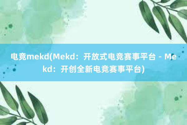 电竞mekd(Mekd：开放式电竞赛事平台 - Mekd：开创全新电竞赛事平台)