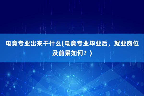 电竞专业出来干什么(电竞专业毕业后，就业岗位及前景如何？)