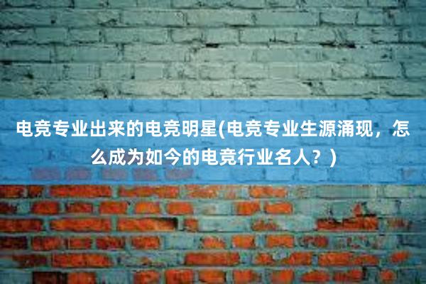 电竞专业出来的电竞明星(电竞专业生源涌现，怎么成为如今的电竞行业名人？)