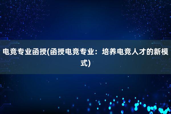 电竞专业函授(函授电竞专业：培养电竞人才的新模式)