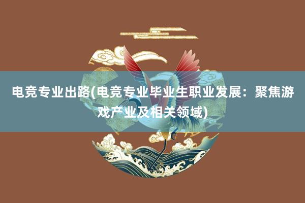 电竞专业出路(电竞专业毕业生职业发展：聚焦游戏产业及相关领域)