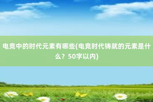 电竞中的时代元素有哪些(电竞时代铸就的元素是什么？50字以内)