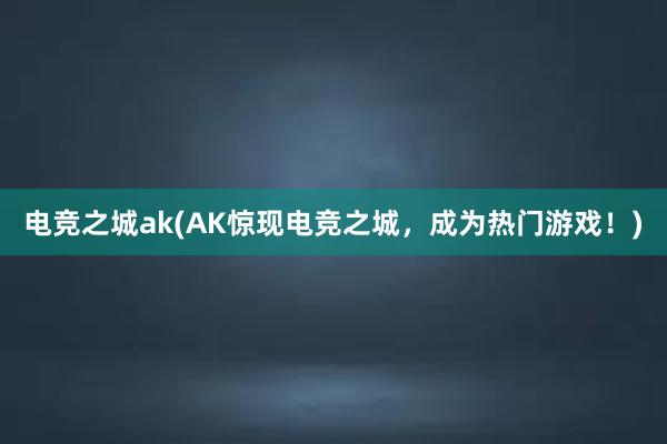 电竞之城ak(AK惊现电竞之城，成为热门游戏！)