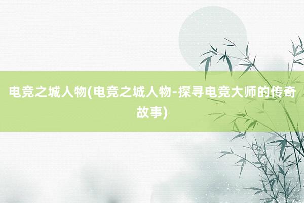 电竞之城人物(电竞之城人物-探寻电竞大师的传奇故事)