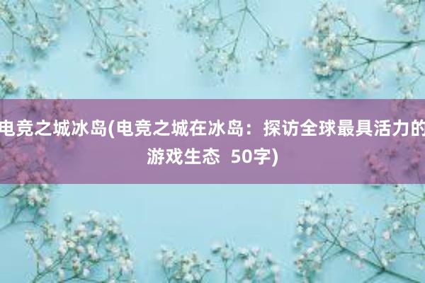 电竞之城冰岛(电竞之城在冰岛：探访全球最具活力的游戏生态  50字)