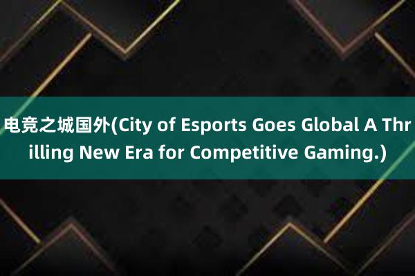 电竞之城国外(City of Esports Goes Global A Thrilling New Era for Competitive Gaming.)