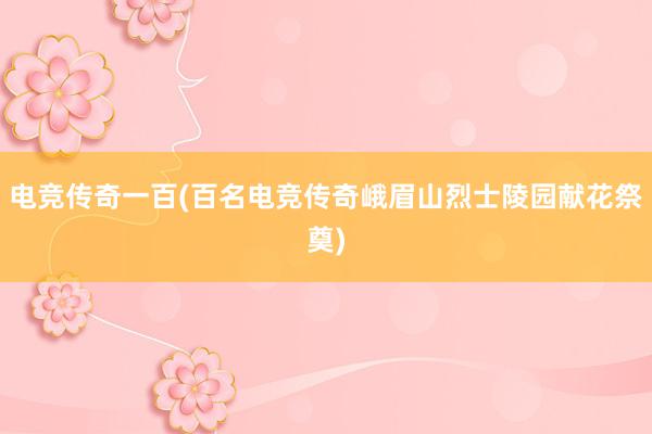 电竞传奇一百(百名电竞传奇峨眉山烈士陵园献花祭奠)