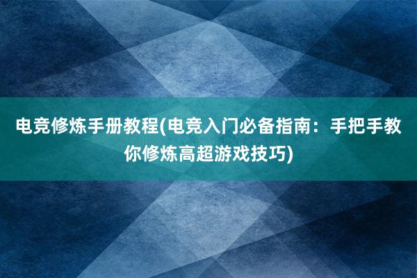 电竞修炼手册教程(电竞入门必备指南：手把手教你修炼高超游戏技巧)