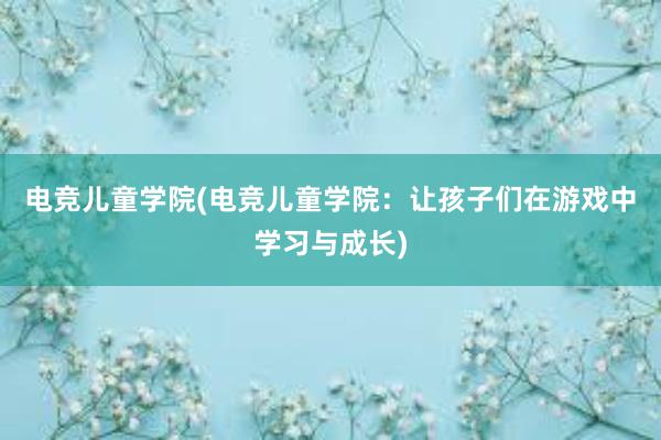 电竞儿童学院(电竞儿童学院：让孩子们在游戏中学习与成长)