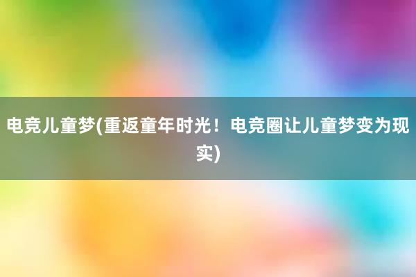 电竞儿童梦(重返童年时光！电竞圈让儿童梦变为现实)