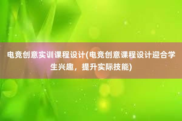 电竞创意实训课程设计(电竞创意课程设计迎合学生兴趣，提升实际技能)