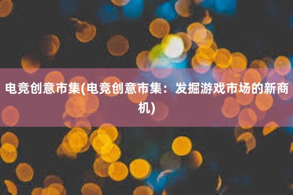 电竞创意市集(电竞创意市集：发掘游戏市场的新商机)