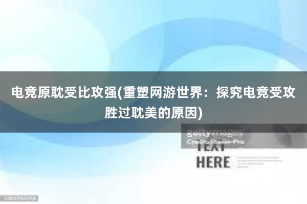 电竞原耽受比攻强(重塑网游世界：探究电竞受攻胜过耽美的原因)