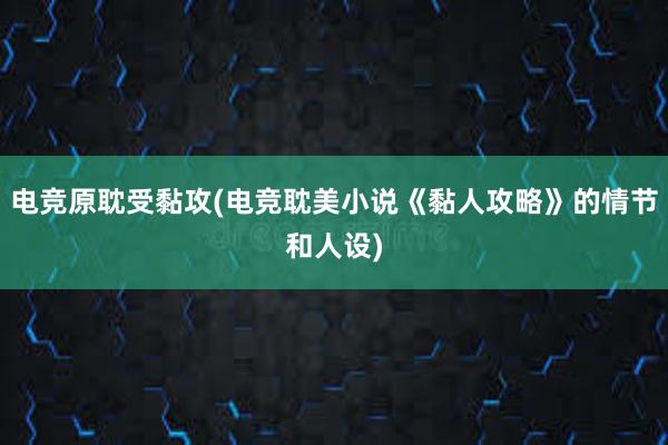 电竞原耽受黏攻(电竞耽美小说《黏人攻略》的情节和人设)