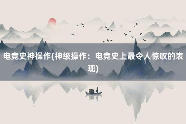 电竞史神操作(神级操作：电竞史上最令人惊叹的表现)