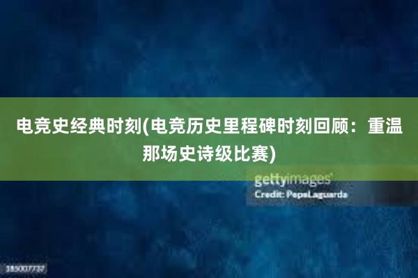 电竞史经典时刻(电竞历史里程碑时刻回顾：重温那场史诗级比赛)