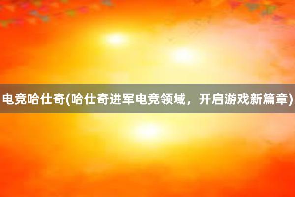 电竞哈仕奇(哈仕奇进军电竞领域，开启游戏新篇章)