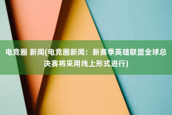 电竞圈 新闻(电竞圈新闻：新赛季英雄联盟全球总决赛将采用线上形式进行)