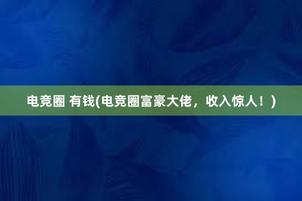 电竞圈 有钱(电竞圈富豪大佬，收入惊人！)