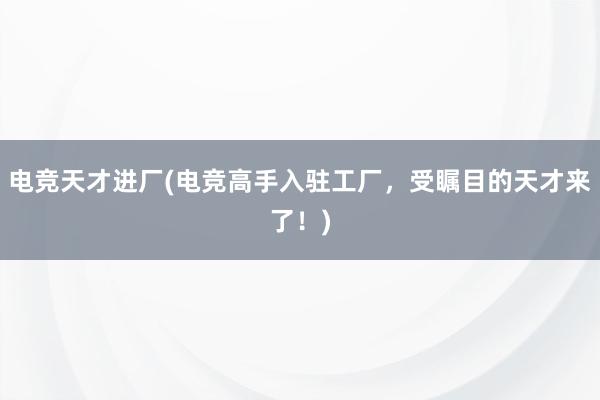 电竞天才进厂(电竞高手入驻工厂，受瞩目的天才来了！)