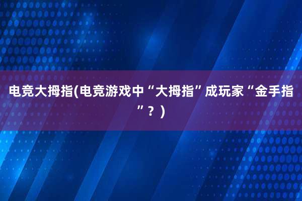 电竞大拇指(电竞游戏中“大拇指”成玩家“金手指”？)