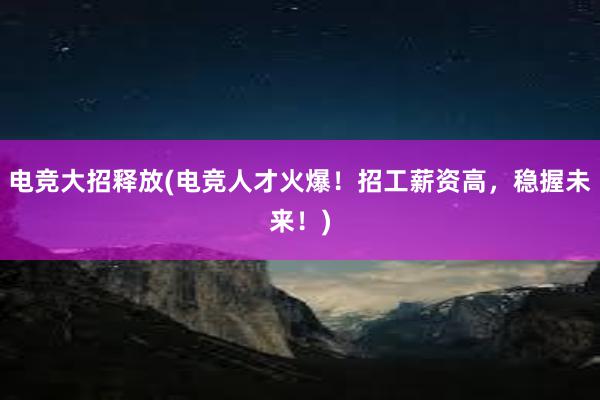 电竞大招释放(电竞人才火爆！招工薪资高，稳握未来！)