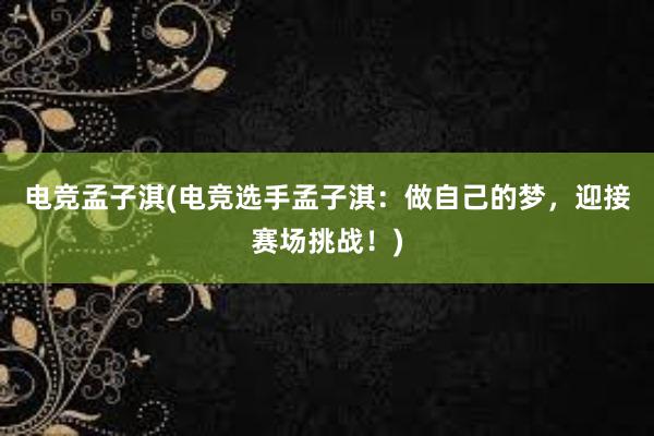 电竞孟子淇(电竞选手孟子淇：做自己的梦，迎接赛场挑战！)