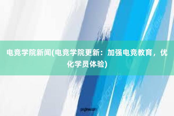 电竞学院新闻(电竞学院更新：加强电竞教育，优化学员体验)