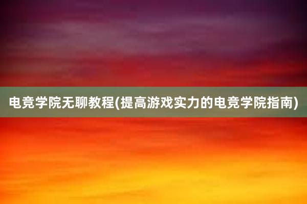 电竞学院无聊教程(提高游戏实力的电竞学院指南)