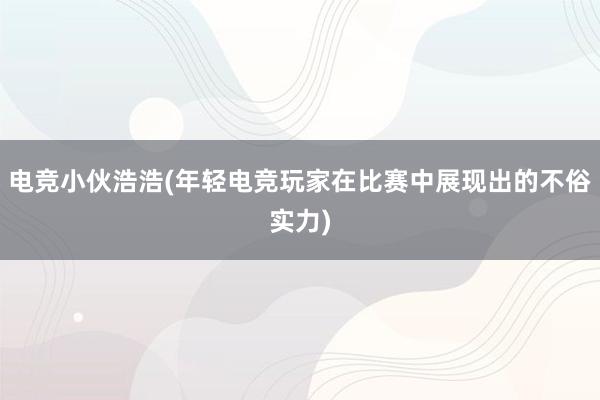 电竞小伙浩浩(年轻电竞玩家在比赛中展现出的不俗实力)