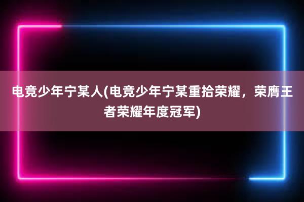 电竞少年宁某人(电竞少年宁某重拾荣耀，荣膺王者荣耀年度冠军)