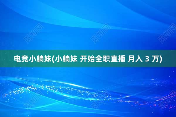 电竞小躺妹(小躺妹 开始全职直播 月入 3 万)