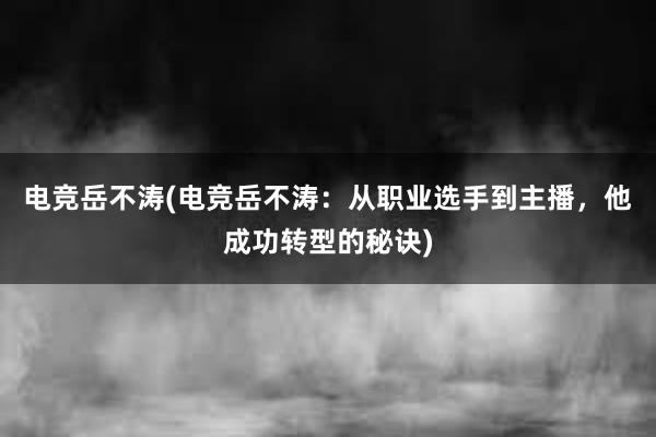 电竞岳不涛(电竞岳不涛：从职业选手到主播，他成功转型的秘诀)